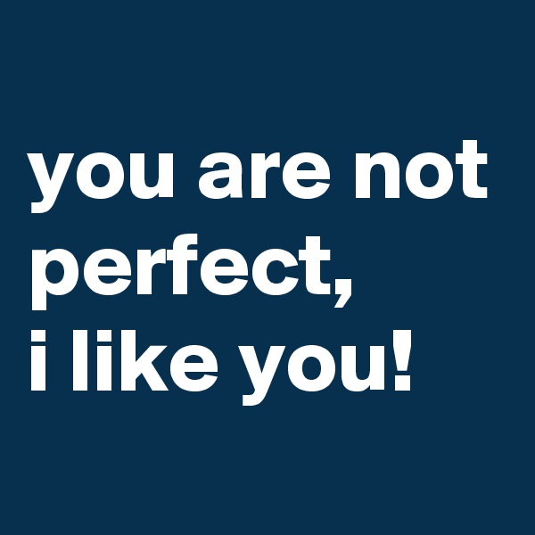 
you are not perfect, 
i like you!