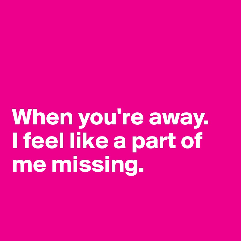 



When you're away. 
I feel like a part of me missing.

