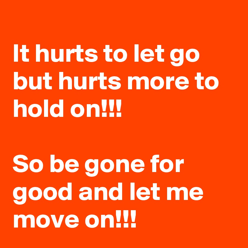 
It hurts to let go but hurts more to hold on!!!

So be gone for good and let me move on!!!