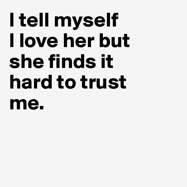 I tell myself
I love her but 
she finds it
hard to trust 
me.


