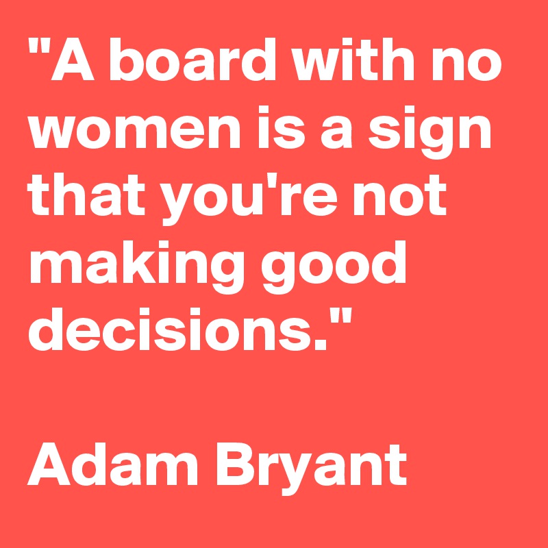 "A board with no women is a sign that you're not making good decisions." 

Adam Bryant