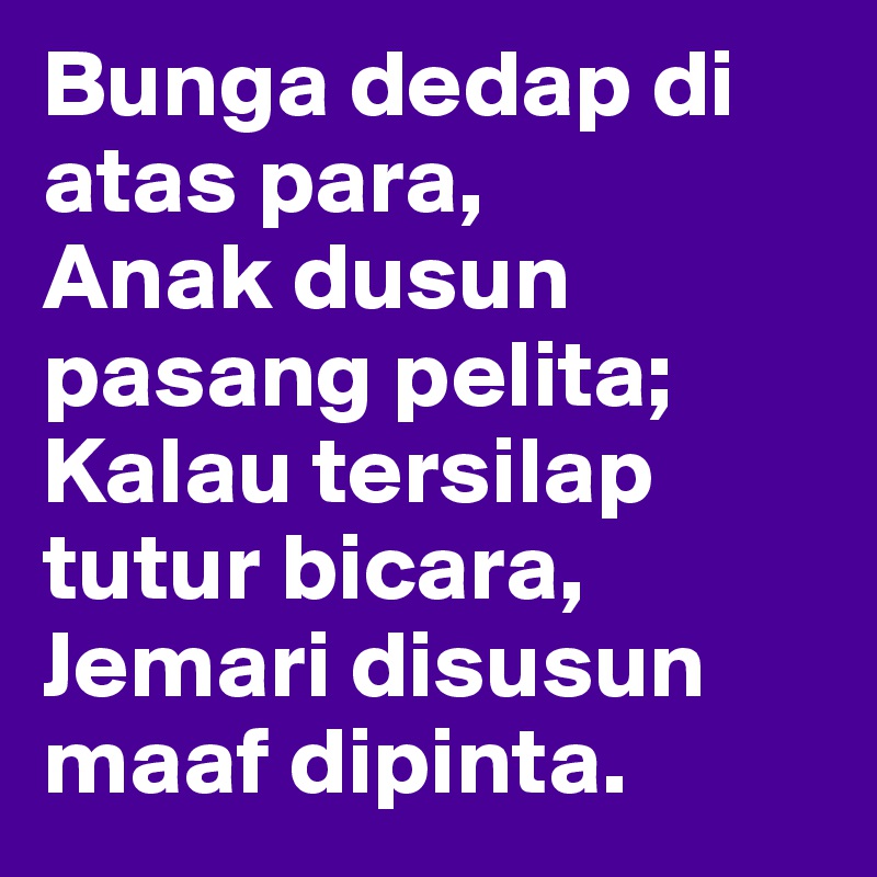 Bunga dedap di atas para,
Anak dusun pasang pelita;
Kalau tersilap tutur bicara,
Jemari disusun maaf dipinta.