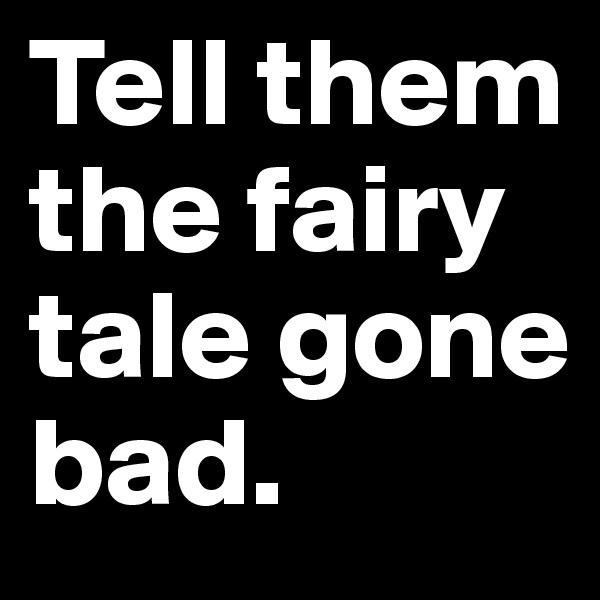 Tell them the fairy tale gone bad.