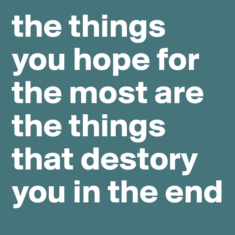 the things you hope for the most are the things that destory you in the end 