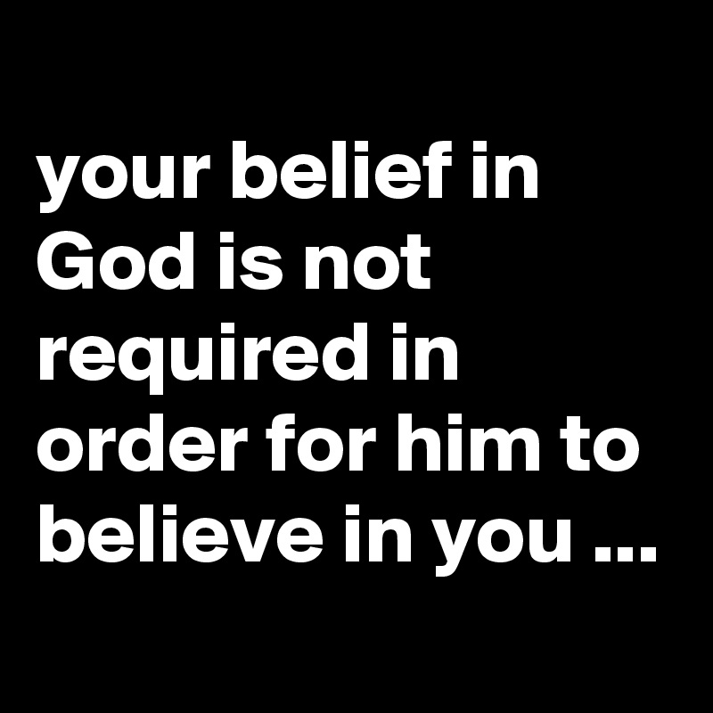 
your belief in God is not required in order for him to believe in you ...
