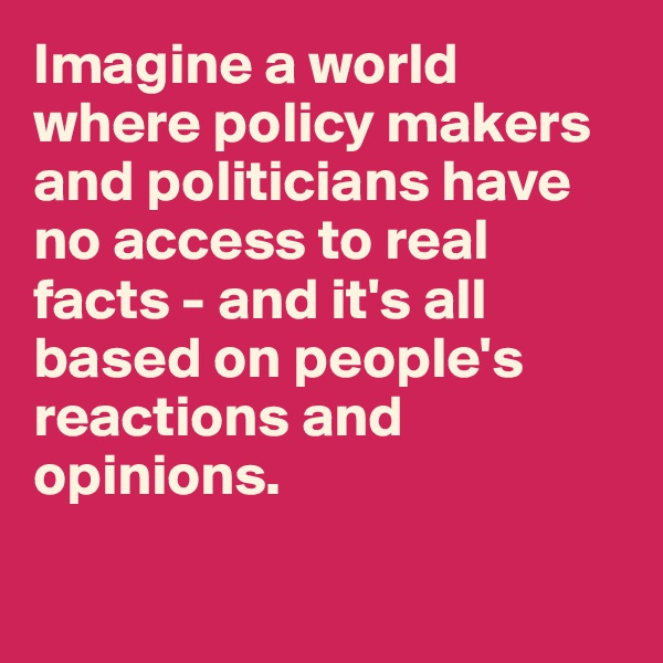 Imagine a world where policy makers and politicians have no access to real facts - and it's all based on people's reactions and opinions.

