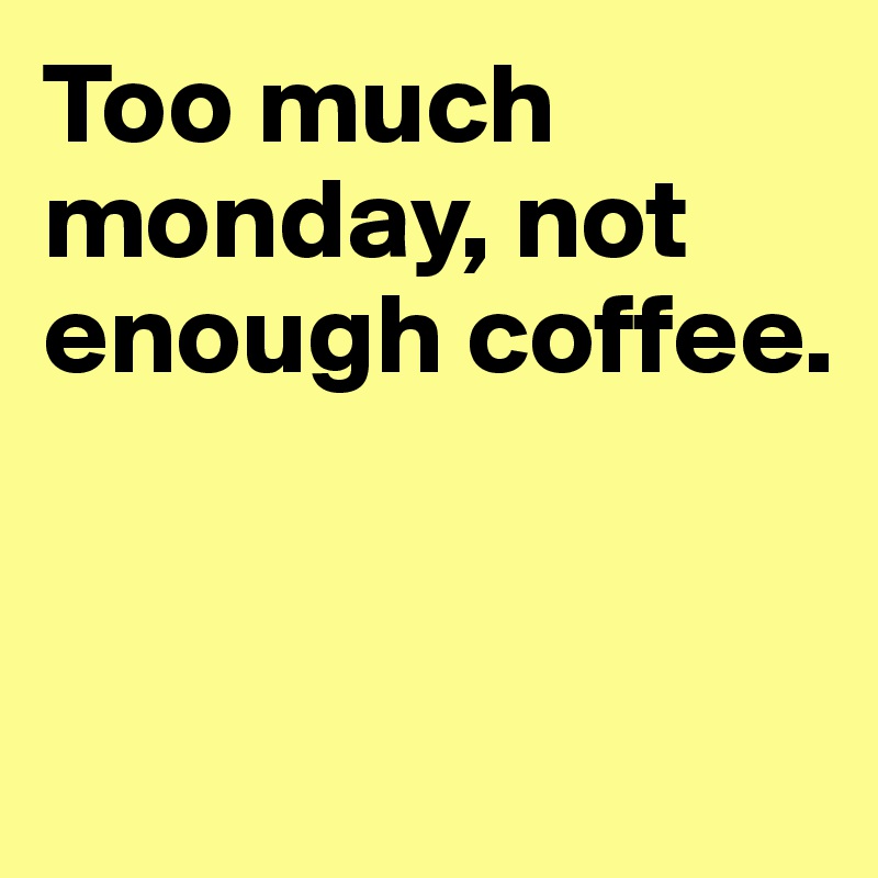 Too much monday, not enough coffee.


