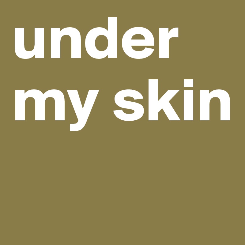 under my skin
