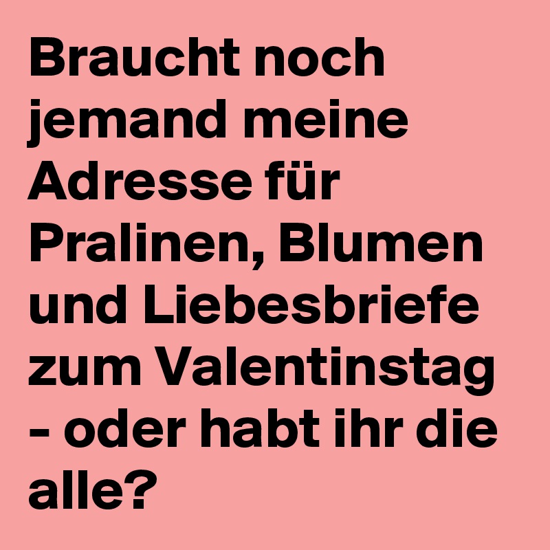Braucht noch jemand meine Adresse für Pralinen, Blumen und Liebesbriefe zum Valentinstag - oder habt ihr die alle? 