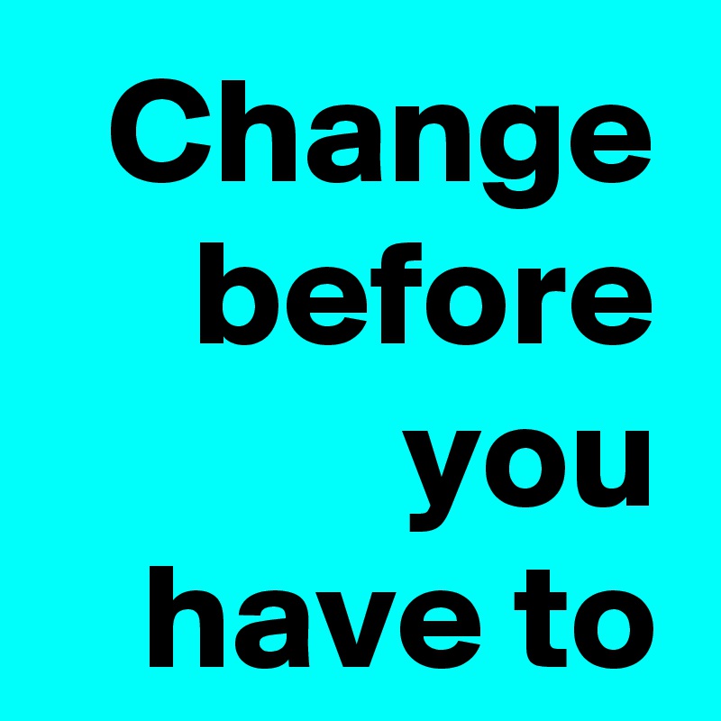 Change before you have to