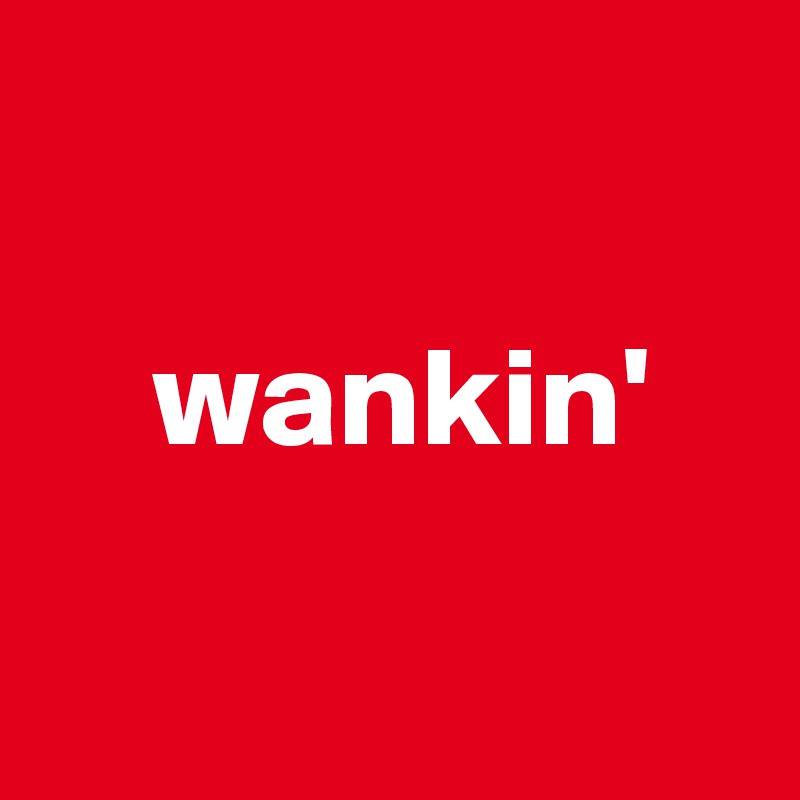 

    wankin'

