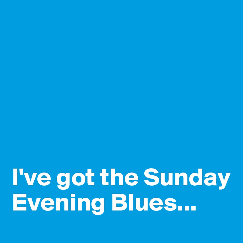 





I've got the Sunday Evening Blues...