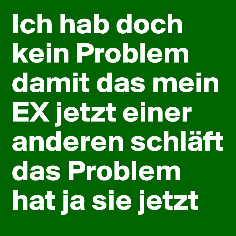 Ich hab doch kein Problem damit das mein EX jetzt einer anderen schläft das Problem hat ja sie jetzt 