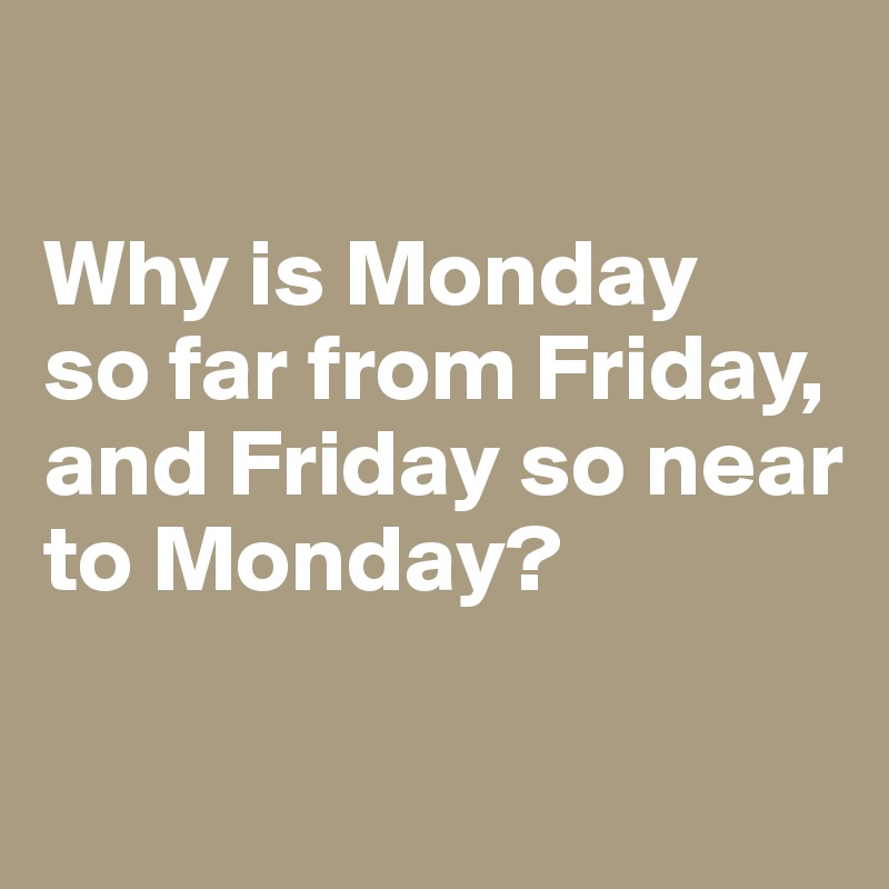 

Why is Monday
so far from Friday,
and Friday so near
to Monday?


