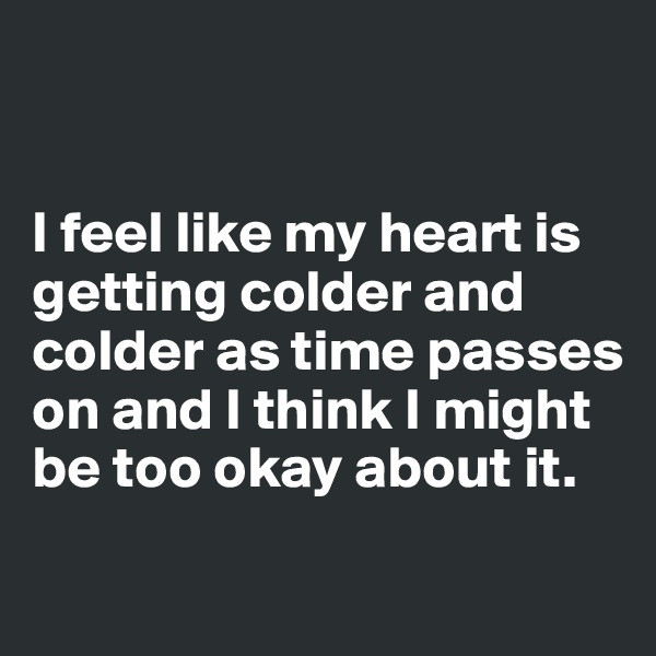 


I feel like my heart is getting colder and colder as time passes on and I think I might be too okay about it.
