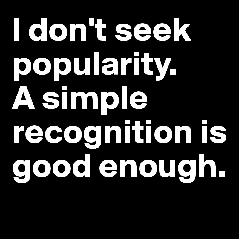 I don't seek popularity. 
A simple recognition is good enough.
