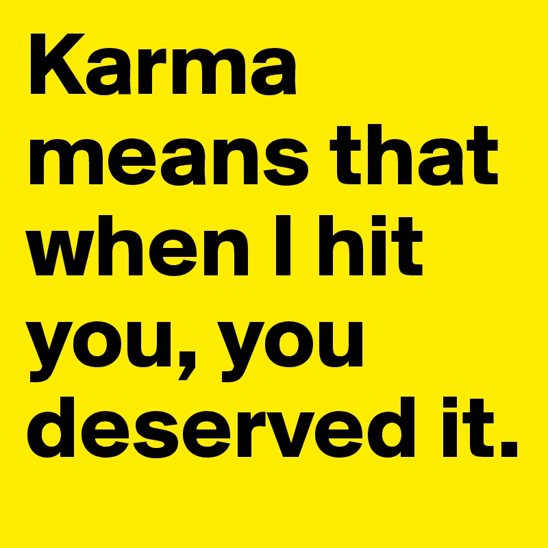 Karma means that when I hit you, you deserved it. 