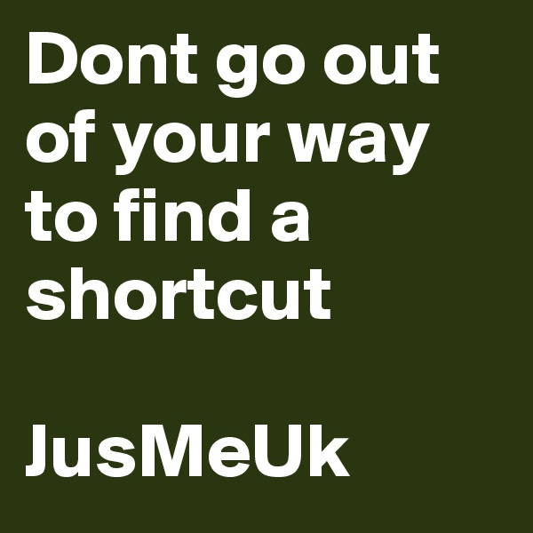 Dont go out of your way to find a shortcut

JusMeUk
