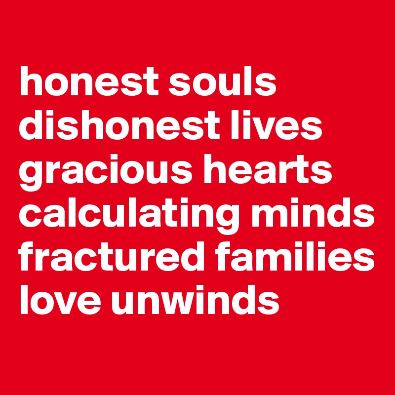 
honest souls dishonest lives 
gracious hearts calculating minds
fractured families 
love unwinds