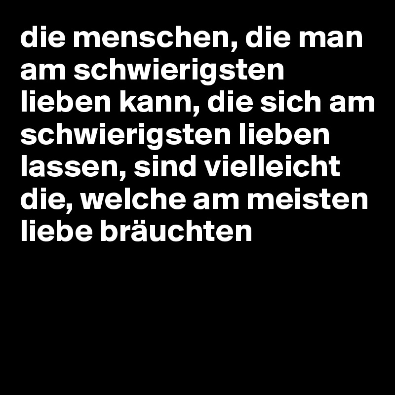 die menschen, die man am schwierigsten lieben kann, die sich am schwierigsten lieben lassen, sind vielleicht die, welche am meisten liebe bräuchten


