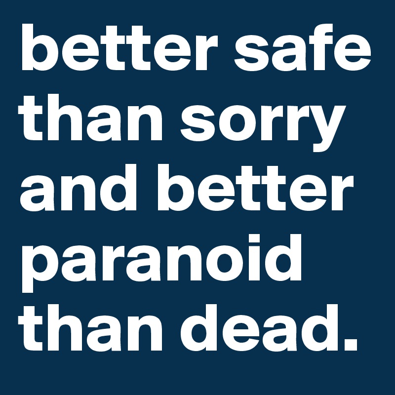 better safe than sorry and better paranoid than dead ...