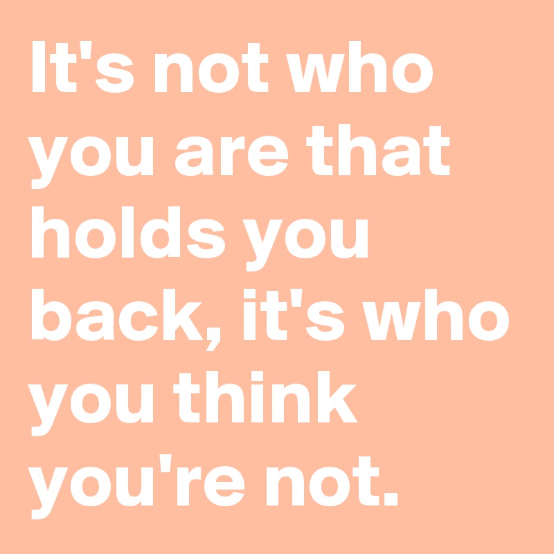 It's not who you are that holds you back, it's who you think you're not.