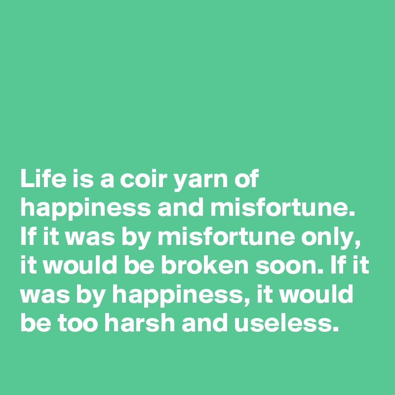 




Life is a coir yarn of happiness and misfortune. If it was by misfortune only, it would be broken soon. If it was by happiness, it would be too harsh and useless.
