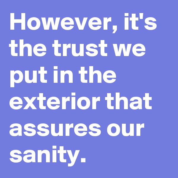 However, it's the trust we put in the exterior that assures our sanity. 