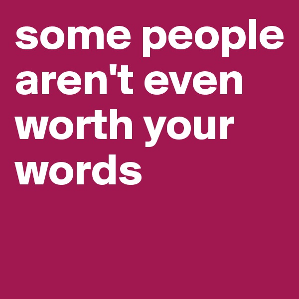 some people aren't even worth your words
