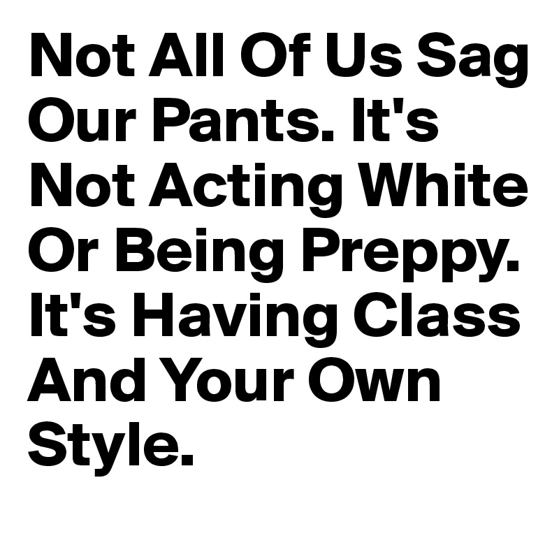 Not All Of Us Sag Our Pants. It's Not Acting White Or Being Preppy. It's Having Class And Your Own Style.