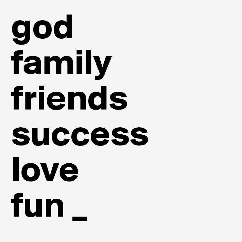 god
family
friends
success 
love
fun _