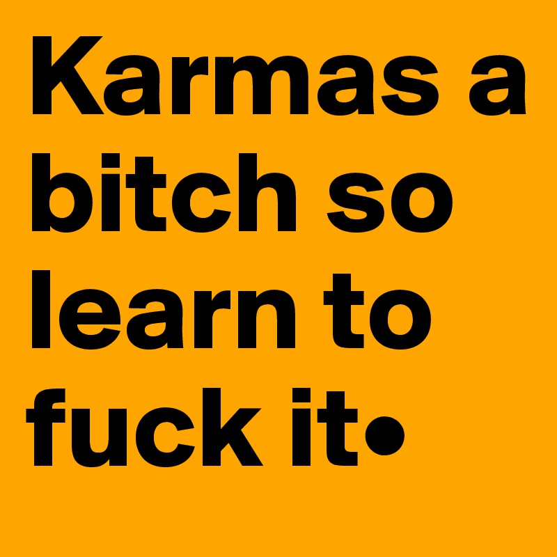 Karmas a bitch so learn to fuck it• 