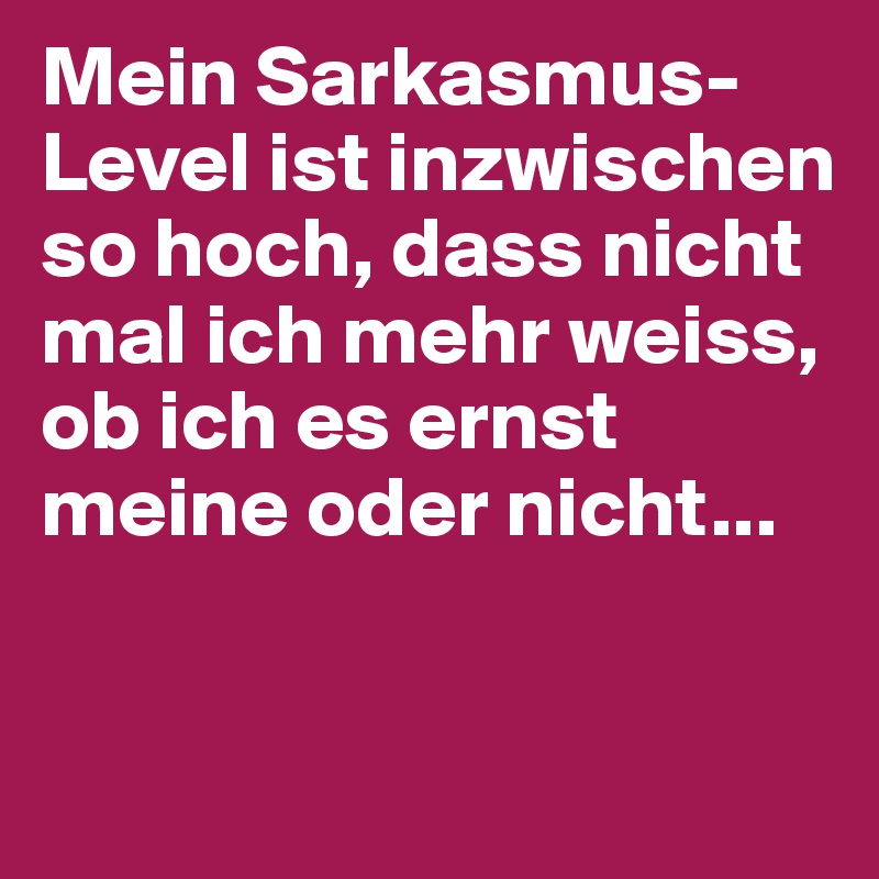 Mein Sarkasmus-Level ist inzwischen so hoch, dass nicht mal ich mehr weiss, ob ich es ernst meine oder nicht... 


