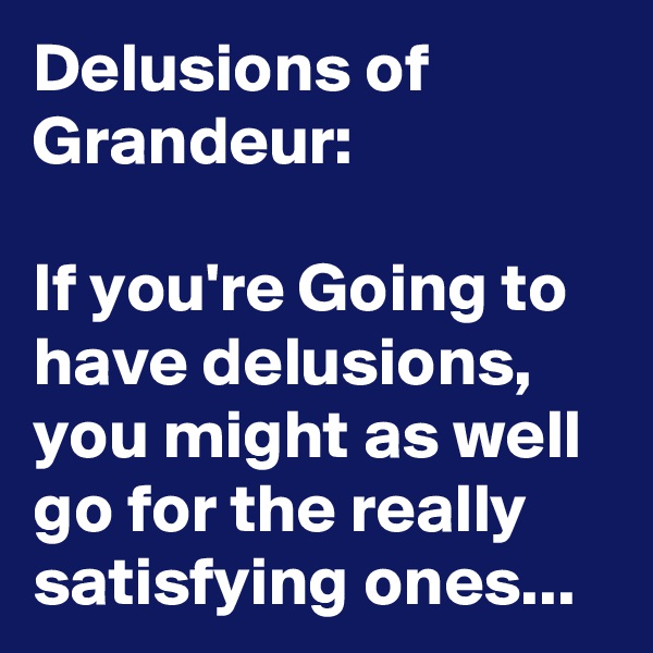Delusions of Grandeur:

If you're Going to have delusions, you might as well go for the really satisfying ones... 