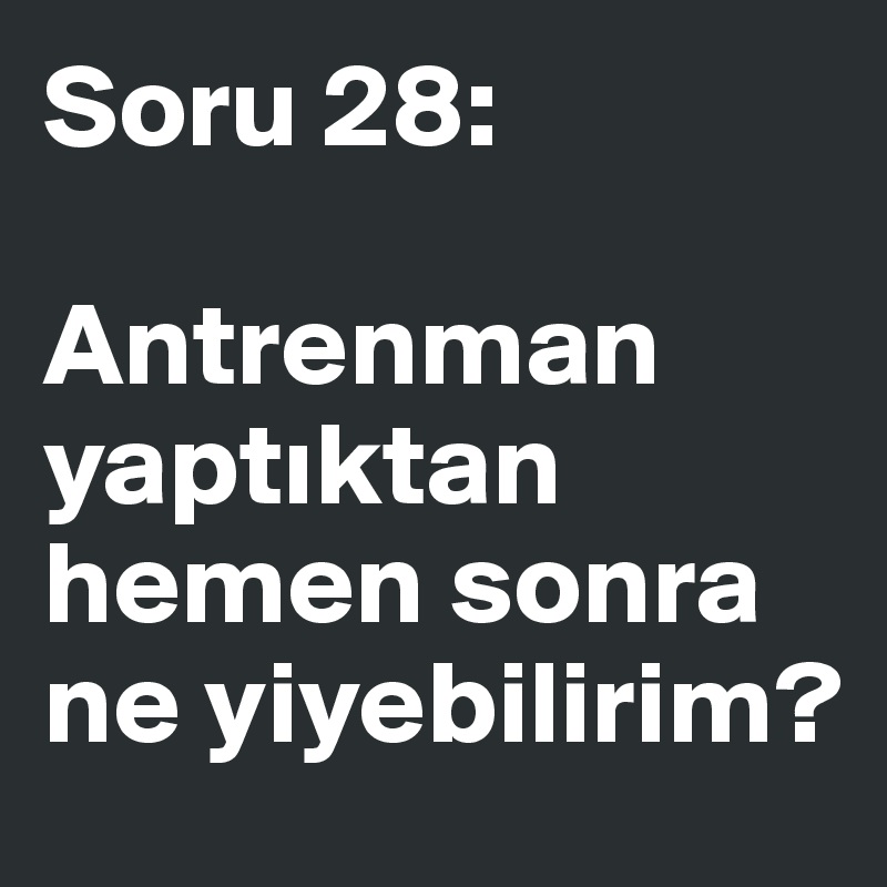 Soru 28:

Antrenman yaptiktan hemen sonra ne yiyebilirim?