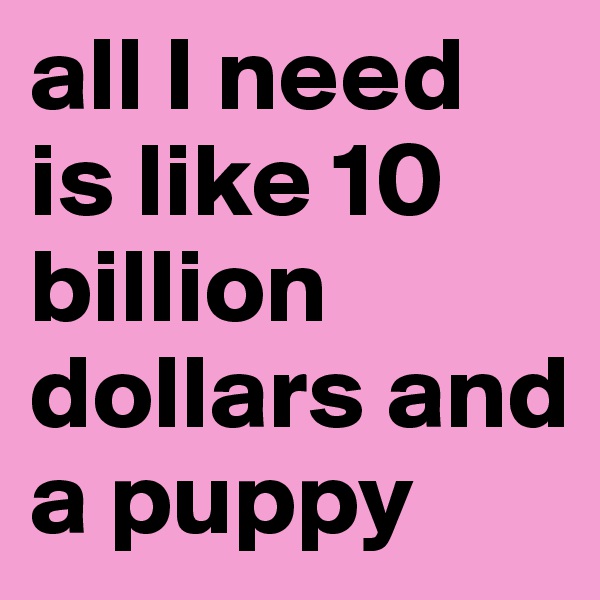 all I need is like 10 billion dollars and a puppy
