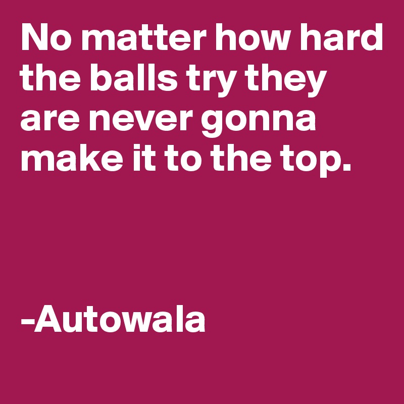 No matter how hard the balls try they are never gonna make it to the top.



-Autowala