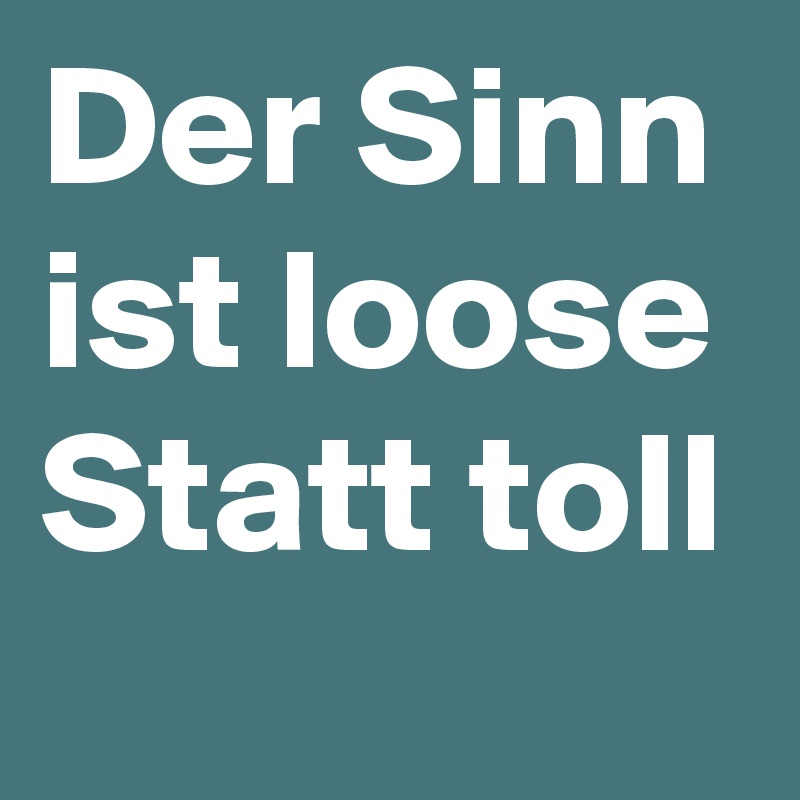 Der Sinn ist loose
Statt toll