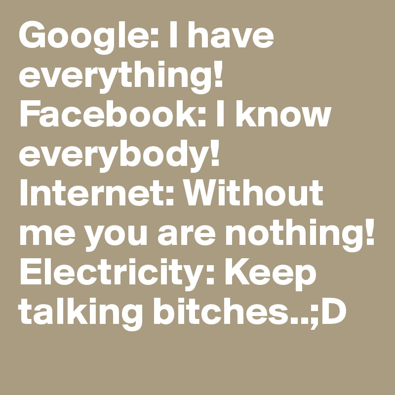 Google: I have everything! Facebook: I know everybody! Internet: Without me you are nothing! Electricity: Keep talking bitches..;D