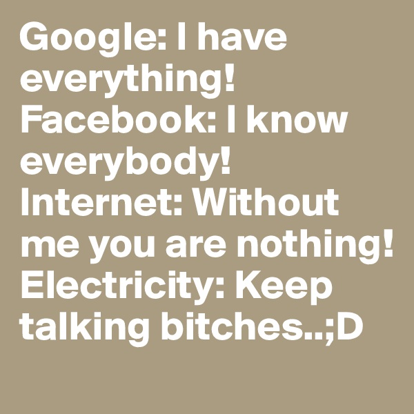 Google: I have everything! Facebook: I know everybody! Internet: Without me you are nothing! Electricity: Keep talking bitches..;D