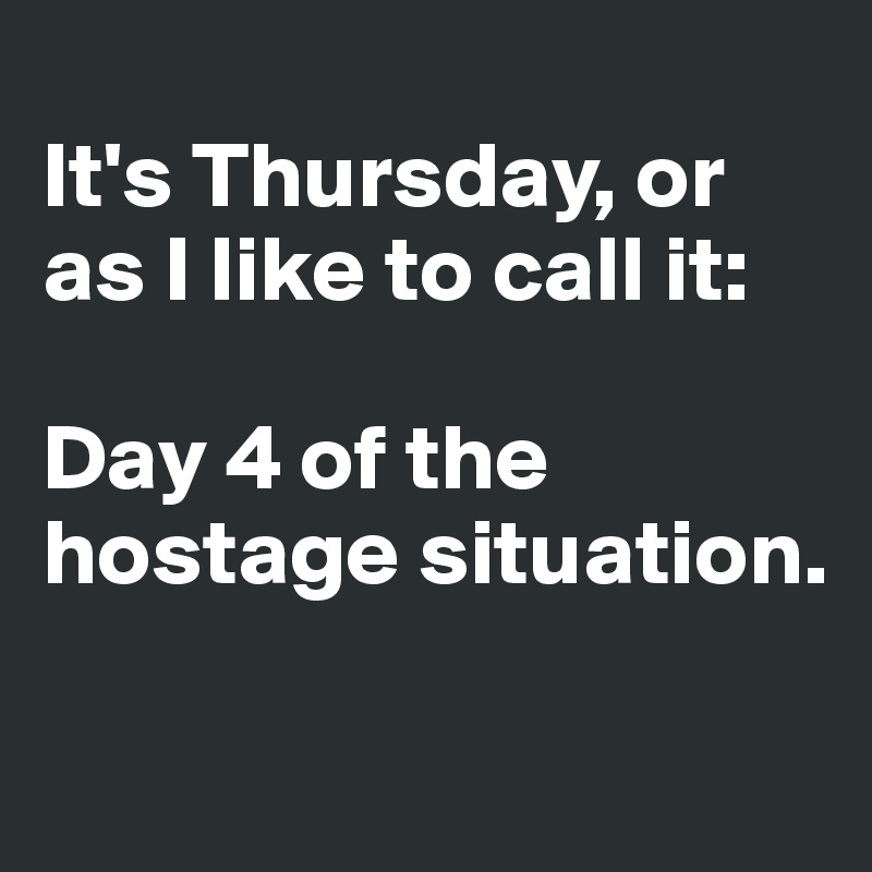 
It's Thursday, or as I like to call it: 

Day 4 of the hostage situation.

