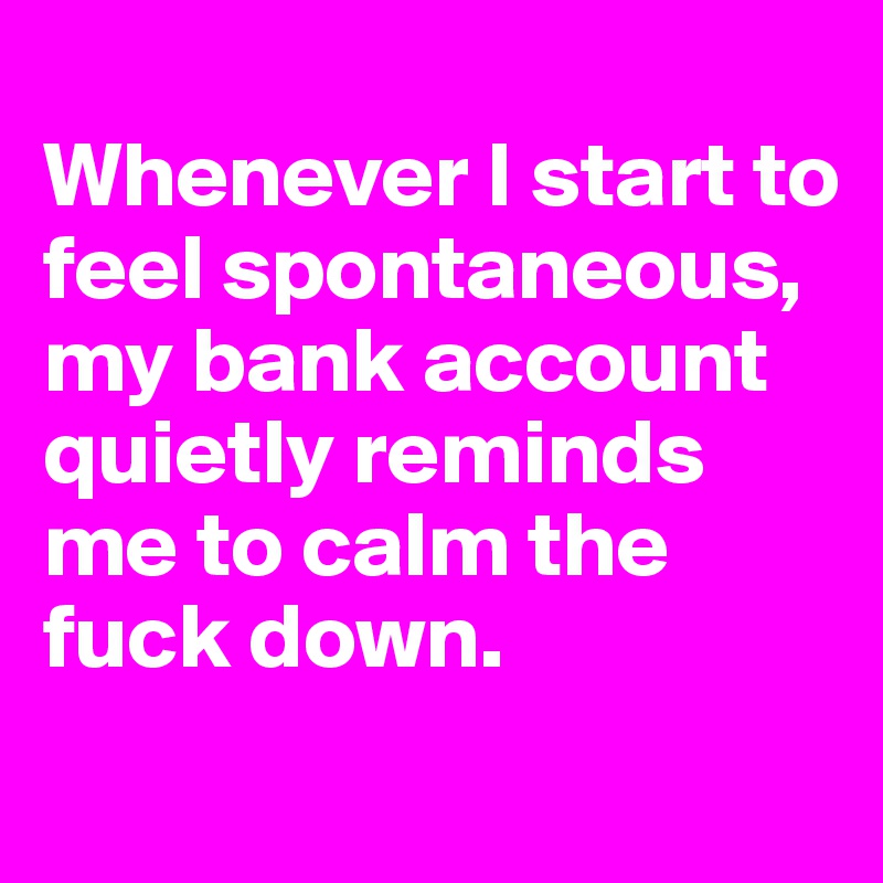 
Whenever I start to feel spontaneous, my bank account quietly reminds me to calm the fuck down. 
