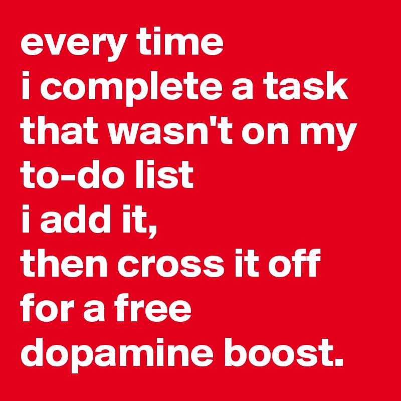 every time 
i complete a task that wasn't on my to-do list 
i add it, 
then cross it off for a free dopamine boost.