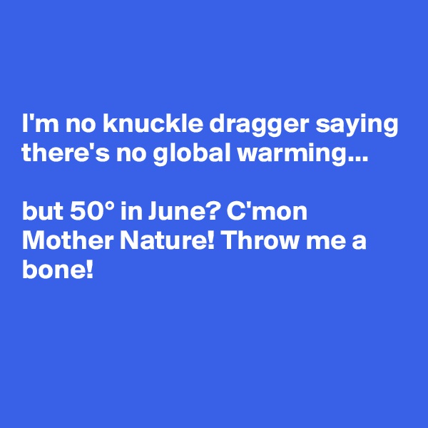 


I'm no knuckle dragger saying there's no global warming...

but 50° in June? C'mon Mother Nature! Throw me a bone!


