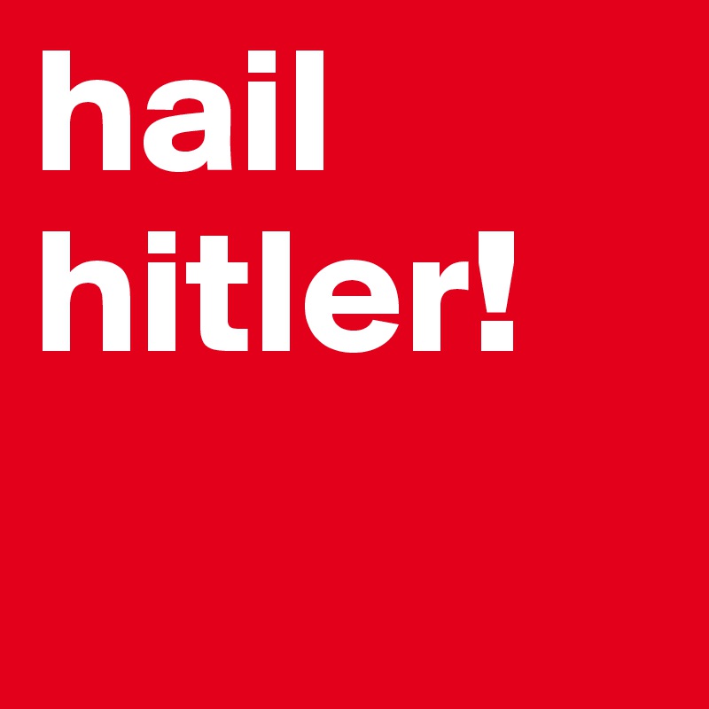 hail hitler!