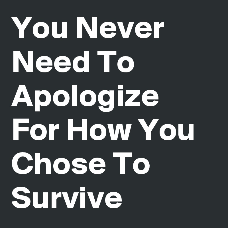 You Never Need To Apologize For How You Chose To Survive