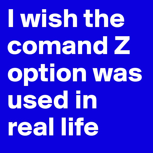 I wish the comand Z option was used in real life