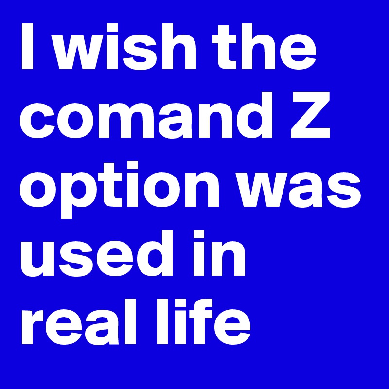 I wish the comand Z option was used in real life