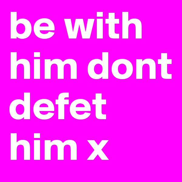 be with him dont defet him x