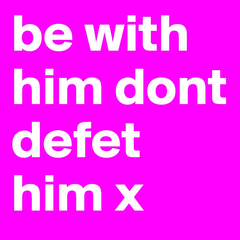 be with him dont defet him x